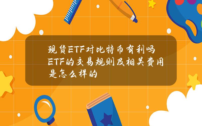 现货ETF对比特币有利吗？ETF的交易规则及相关费用是怎么样的？