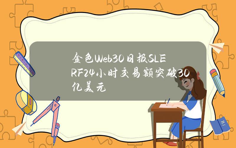 金色Web3.0日报SLERF24小时交易额突破30亿美元