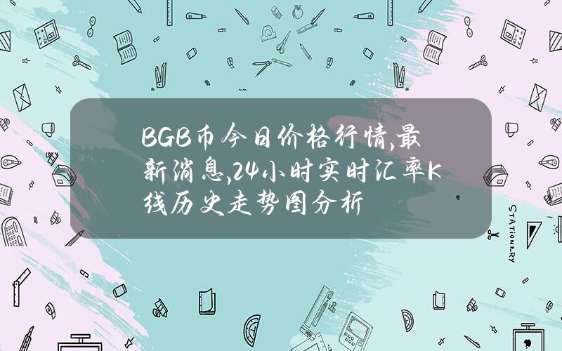 BGB币今日价格行情,最新消息,24小时实时汇率K线历史走势图分析