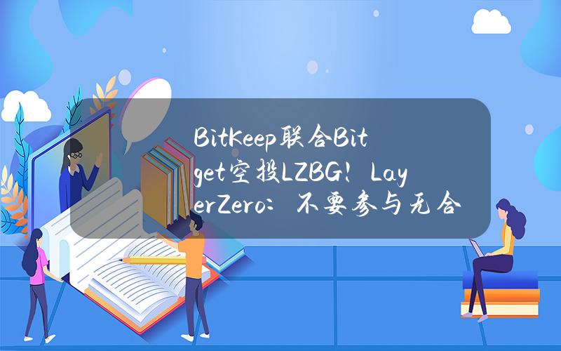 BitKeep联合Bitget空投LZBG！LayerZero：不要参与无合作关系