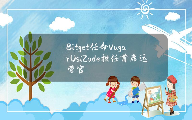 Bitget任命VugarUsiZade担任首席运营官