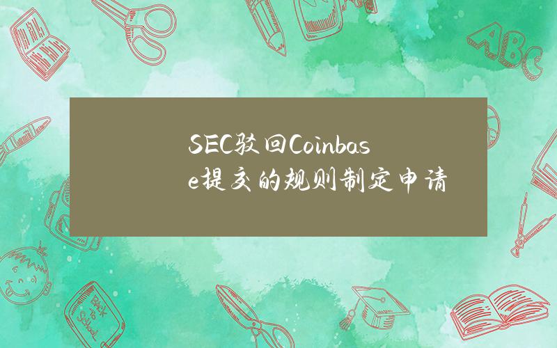 SEC驳回Coinbase提交的规则制定申请