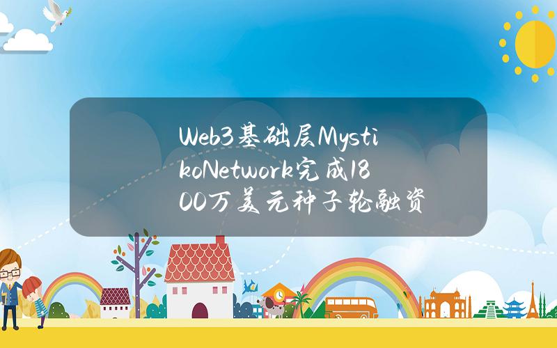 Web3基础层MystikoNetwork完成1800万美元种子轮融资