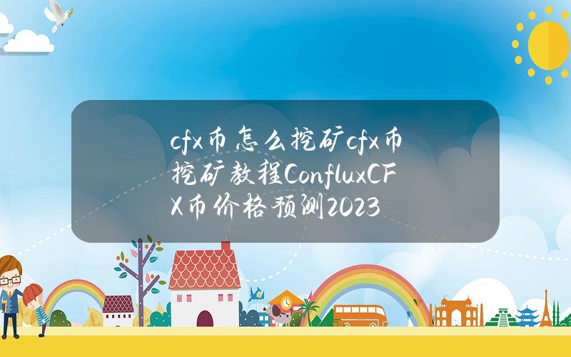 cfx币怎么挖矿？cfx币挖矿教程Conflux(CFX)币价格预测2023