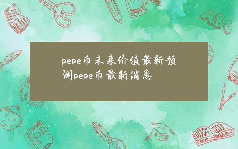 pepe币未来价值最新预测pepe币最新消息